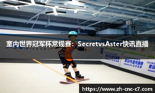 室内世界冠军杯常规赛：SecretvsAster快讯直播